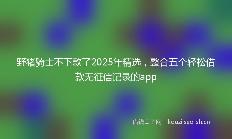 野猪骑士不下款了2025年精选，整合五个轻松借款无征信记录的app