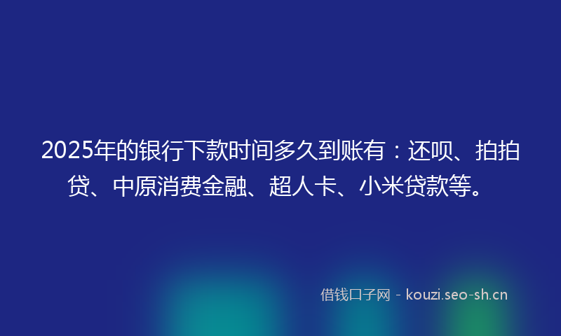 2025年的银行下款时间多久到账有：还呗、拍拍贷、中原消费金融、超人卡、小米贷款等。