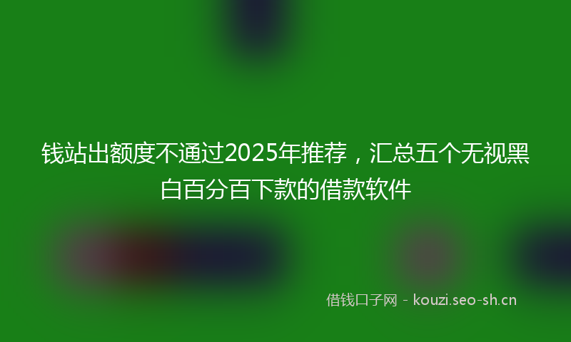 钱站出额度不通过2025年推荐，汇总五个无视黑白百分百下款的借款软件