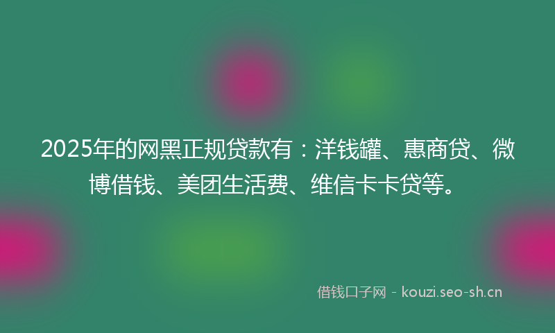2025年的网黑正规贷款有：洋钱罐、惠商贷、微博借钱、美团生活费、维信卡卡贷等。