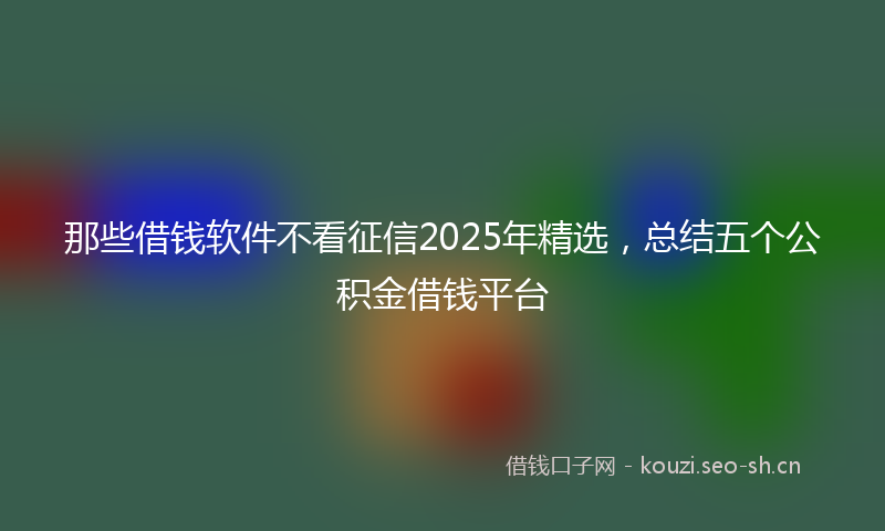 那些借钱软件不看征信2025年精选，总结五个公积金借钱平台