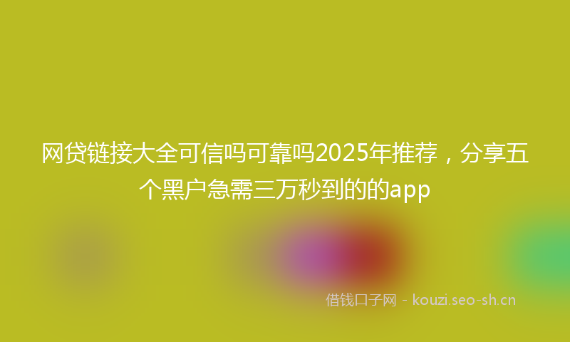 网贷链接大全可信吗可靠吗2025年推荐，分享五个黑户急需三万秒到的的app