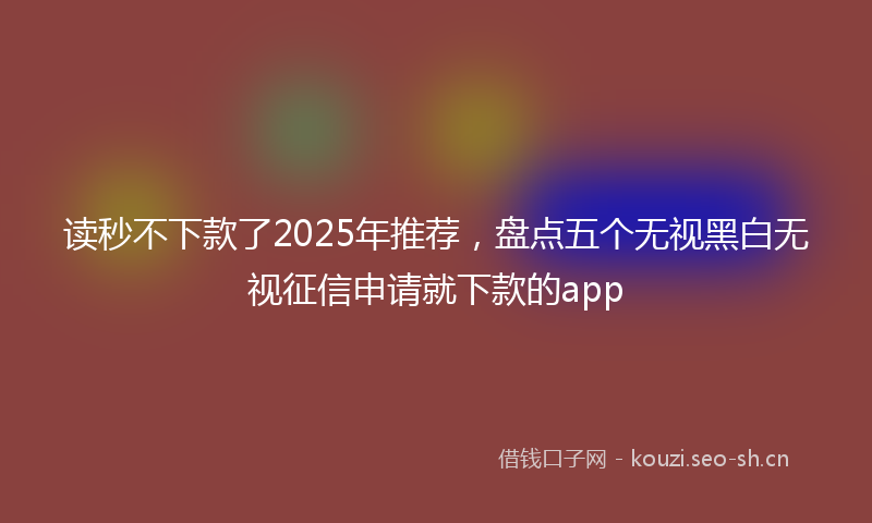 读秒不下款了2025年推荐，盘点五个无视黑白无视征信申请就下款的app