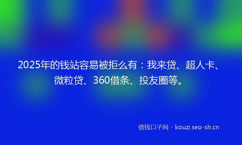 2025年的钱站容易被拒么有：我来贷、超人卡、微粒贷、360借条、投友圈等。