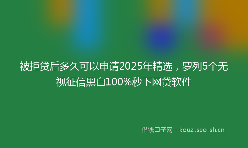 被拒贷后多久可以申请2025年精选，罗列5个无视征信黑白100%秒下网贷软件
