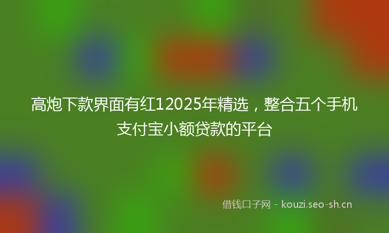 高炮下款界面有红12025年精选，整合五个手机支付宝小额贷款的平台