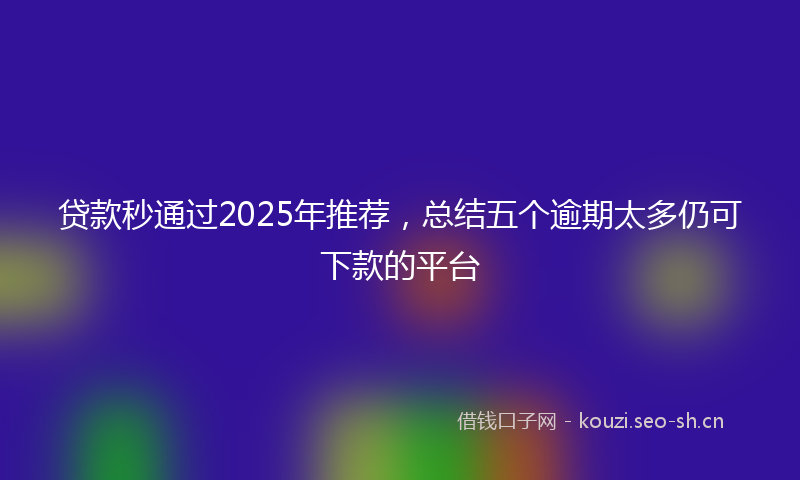 贷款秒通过2025年推荐，总结五个逾期太多仍可下款的平台