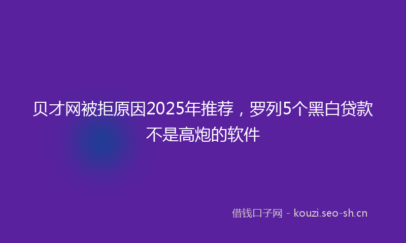 贝才网被拒原因2025年推荐，罗列5个黑白贷款不是高炮的软件