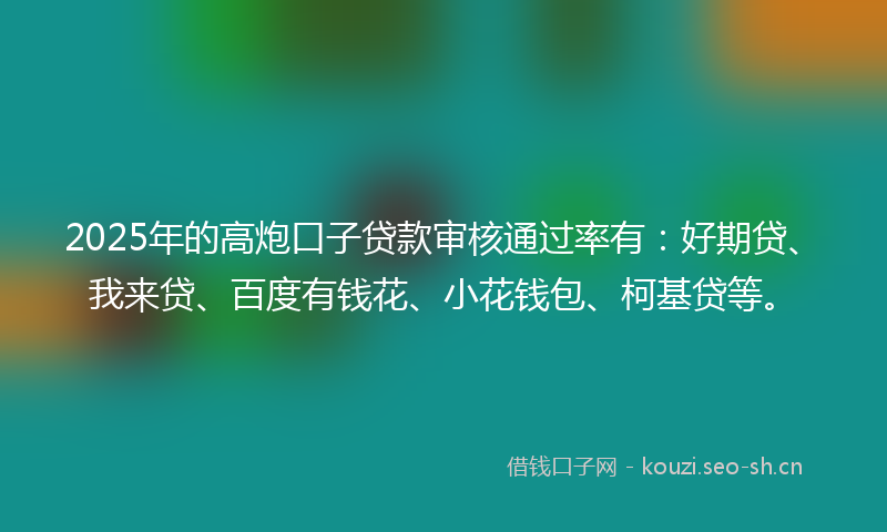 2025年的高炮口子贷款审核通过率有：好期贷、我来贷、百度有钱花、小花钱包、柯基贷等。