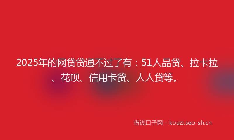 2025年的网贷贷通不过了有：51人品贷、拉卡拉、花呗、信用卡贷、人人贷等。