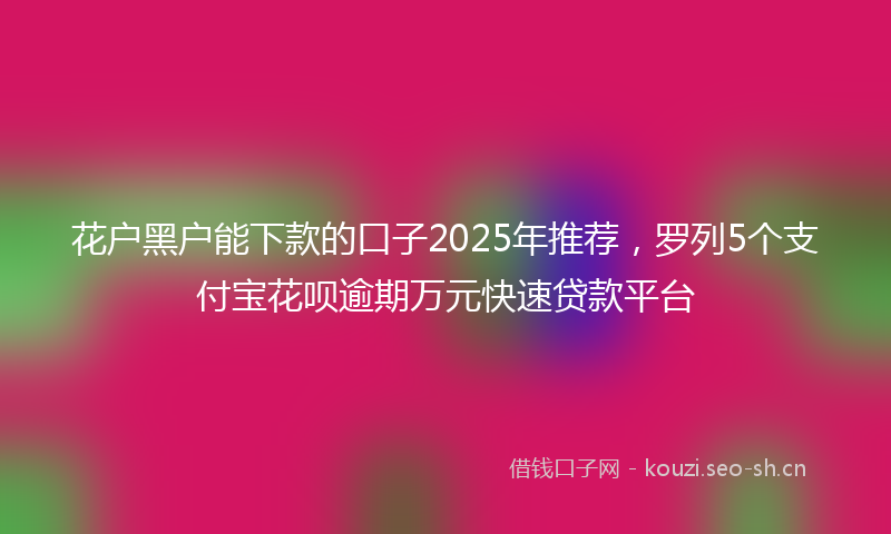 花户黑户能下款的口子2025年推荐，罗列5个支付宝花呗逾期万元快速贷款平台