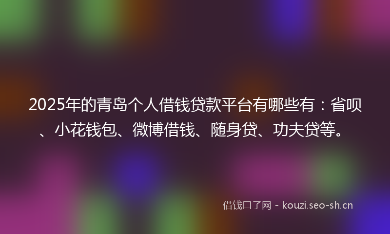 2025年的青岛个人借钱贷款平台有哪些有：省呗、小花钱包、微博借钱、随身贷、功夫贷等。