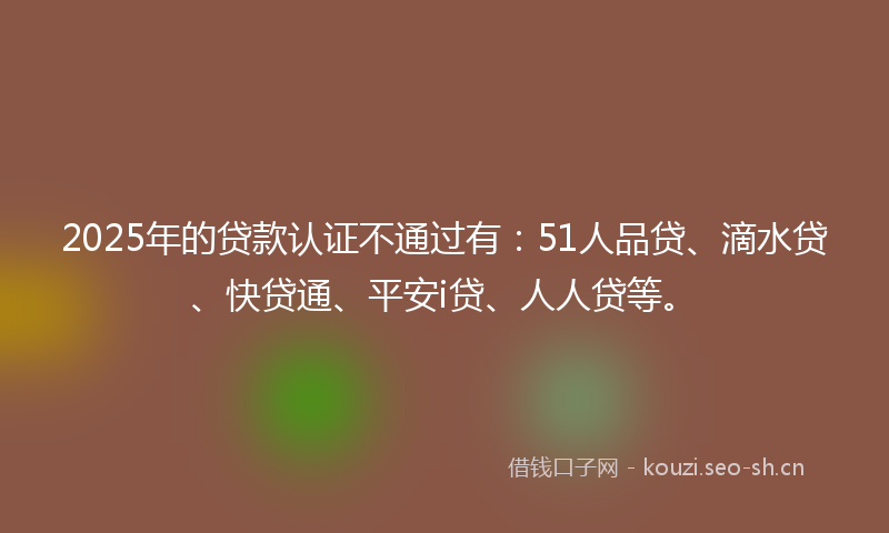 2025年的贷款认证不通过有：51人品贷、滴水贷、快贷通、平安i贷、人人贷等。