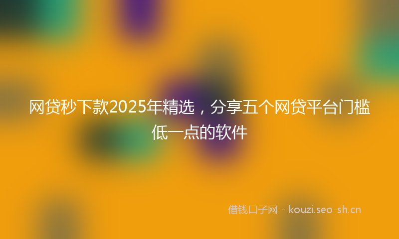 网贷秒下款2025年精选，分享五个网贷平台门槛低一点的软件