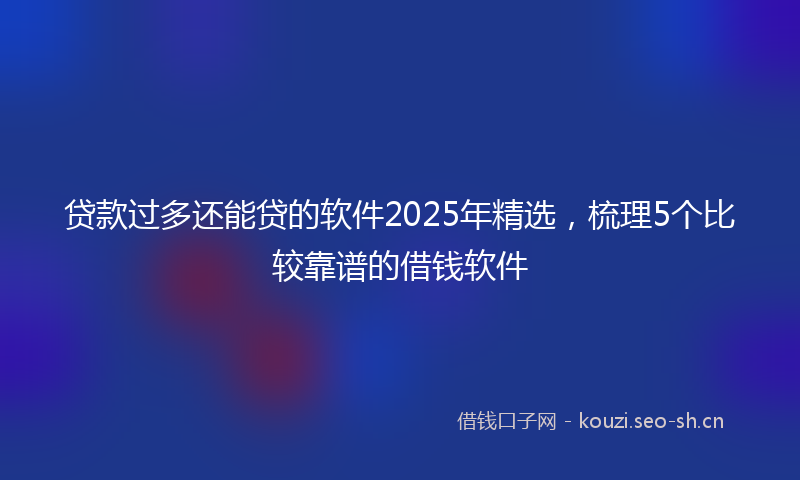 贷款过多还能贷的软件2025年精选，梳理5个比较靠谱的借钱软件