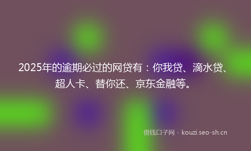 2025年的逾期必过的网贷有：你我贷、滴水贷、超人卡、替你还、京东金融等。