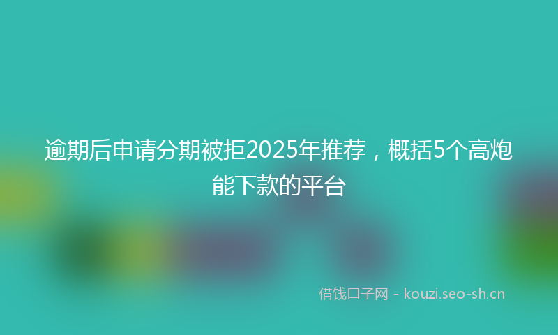 逾期后申请分期被拒2025年推荐，概括5个高炮能下款的平台
