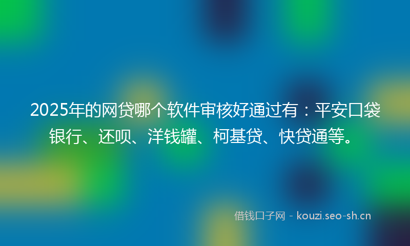 2025年的网贷哪个软件审核好通过有：平安口袋银行、还呗、洋钱罐、柯基贷、快贷通等。