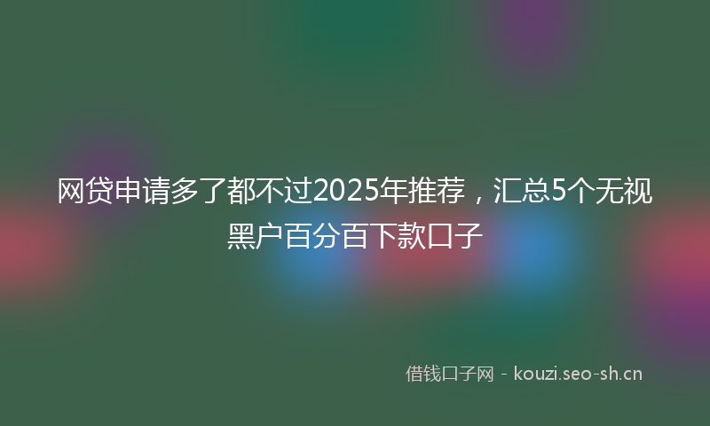 网贷申请多了都不过2025年推荐，汇总5个无视黑户百分百下款口子