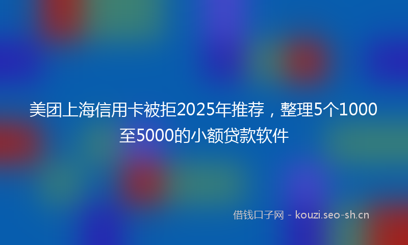 美团上海信用卡被拒2025年推荐，整理5个1000至5000的小额贷款软件