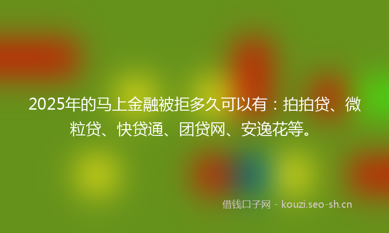 2025年的马上金融被拒多久可以有：拍拍贷、微粒贷、快贷通、团贷网、安逸花等。