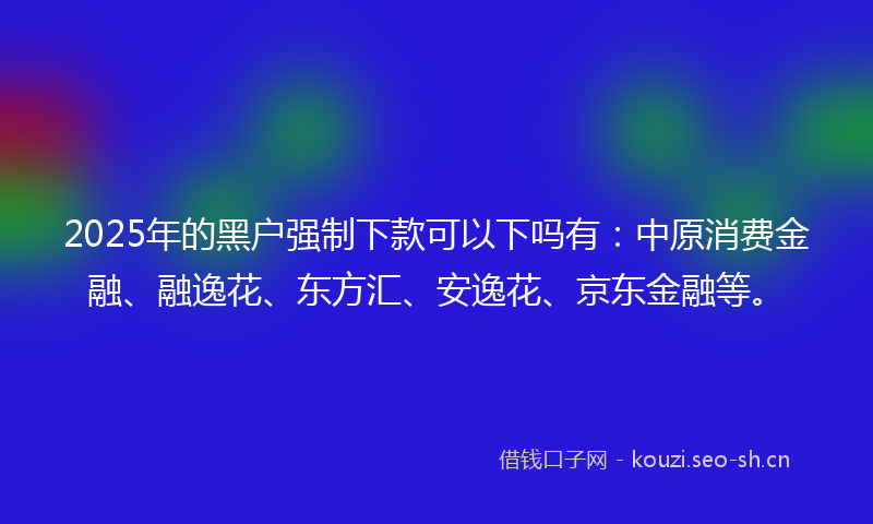 2025年的黑户强制下款可以下吗有：中原消费金融、融逸花、东方汇、安逸花、京东金融等。