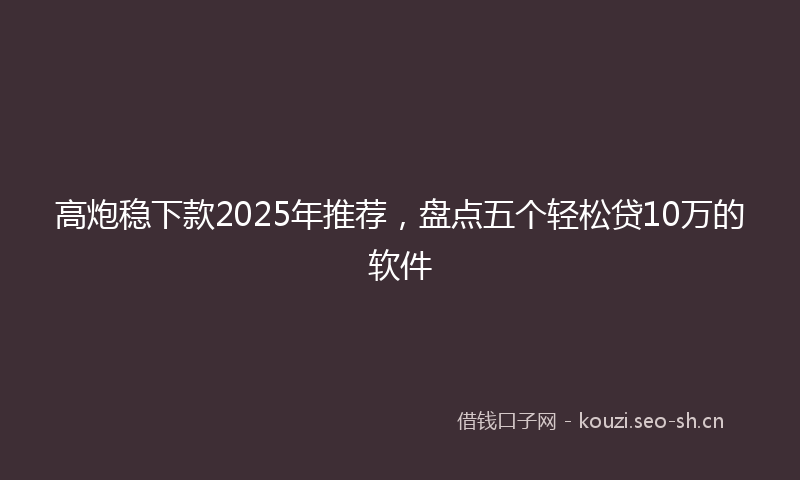 高炮稳下款2025年推荐，盘点五个轻松贷10万的软件