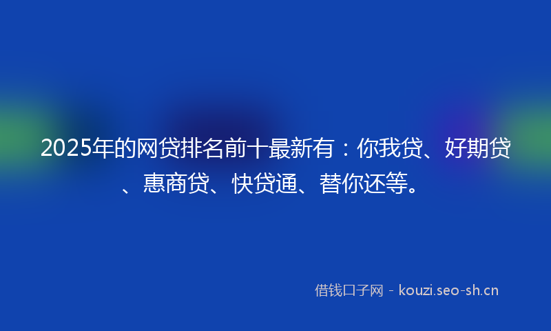 2025年的网贷排名前十最新有：你我贷、好期贷、惠商贷、快贷通、替你还等。