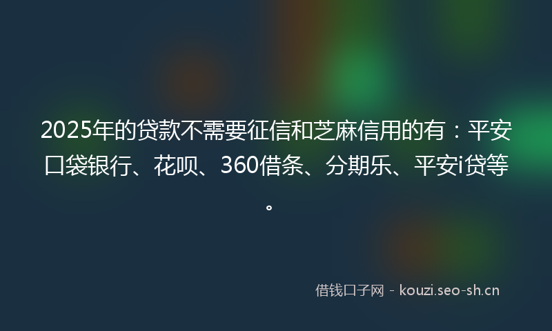 2025年的贷款不需要征信和芝麻信用的有：平安口袋银行、花呗、360借条、分期乐、平安i贷等。