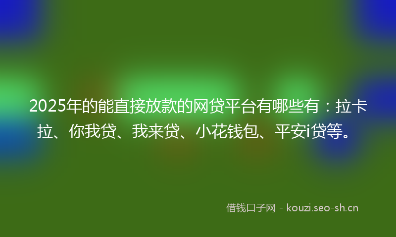 2025年的能直接放款的网贷平台有哪些有：拉卡拉、你我贷、我来贷、小花钱包、平安i贷等。