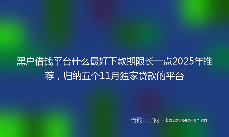 黑户借钱平台什么最好下款期限长一点2025年推荐，归纳五个11月独家贷款的平台