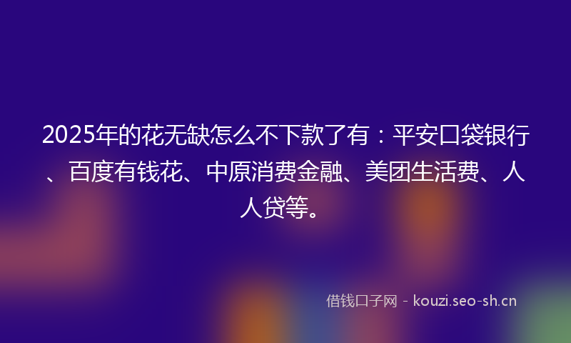 2025年的花无缺怎么不下款了有：平安口袋银行、百度有钱花、中原消费金融、美团生活费、人人贷等。