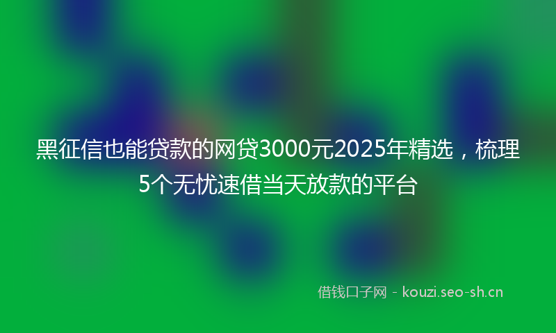 黑征信也能贷款的网贷3000元2025年精选，梳理5个无忧速借当天放款的平台