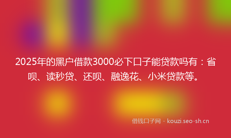 2025年的黑户借款3000必下口子能贷款吗有：省呗、读秒贷、还呗、融逸花、小米贷款等。