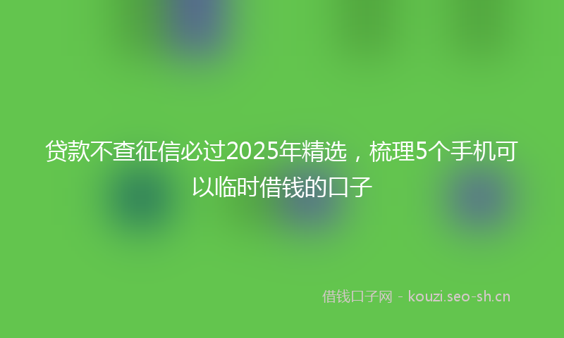 贷款不查征信必过2025年精选，梳理5个手机可以临时借钱的口子