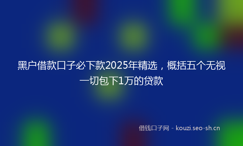 黑户借款口子必下款2025年精选，概括五个无视一切包下1万的贷款