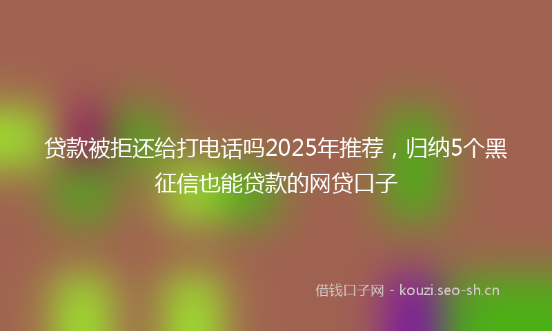 贷款被拒还给打电话吗2025年推荐，归纳5个黑征信也能贷款的网贷口子