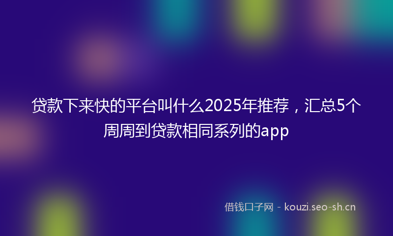 贷款下来快的平台叫什么2025年推荐，汇总5个周周到贷款相同系列的app
