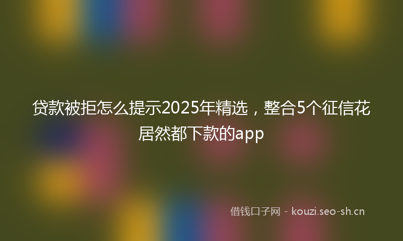 贷款被拒怎么提示2025年精选，整合5个征信花居然都下款的app
