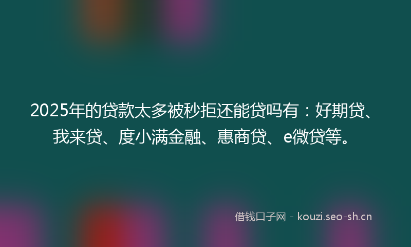 2025年的贷款太多被秒拒还能贷吗有：好期贷、我来贷、度小满金融、惠商贷、e微贷等。