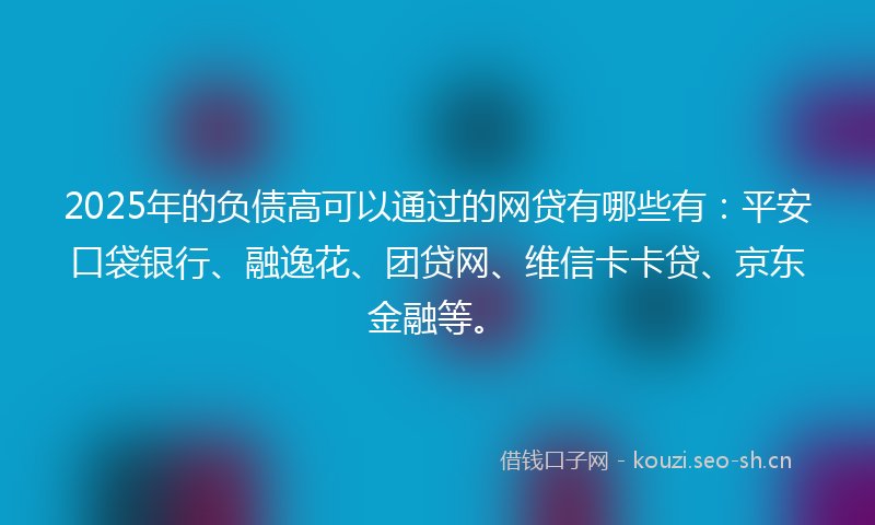 2025年的负债高可以通过的网贷有哪些有：平安口袋银行、融逸花、团贷网、维信卡卡贷、京东金融等。