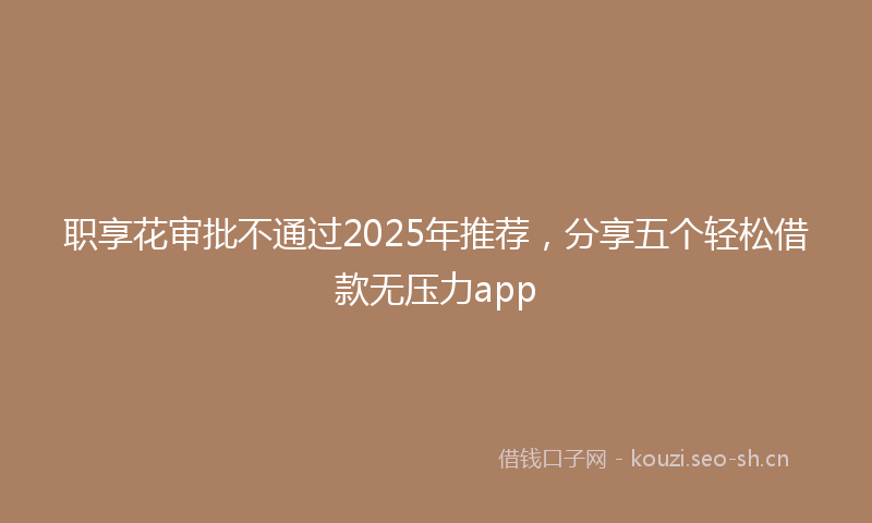职享花审批不通过2025年推荐，分享五个轻松借款无压力app