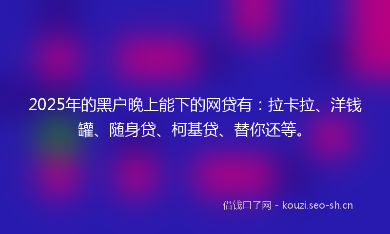 2025年的黑户晚上能下的网贷有：拉卡拉、洋钱罐、随身贷、柯基贷、替你还等。