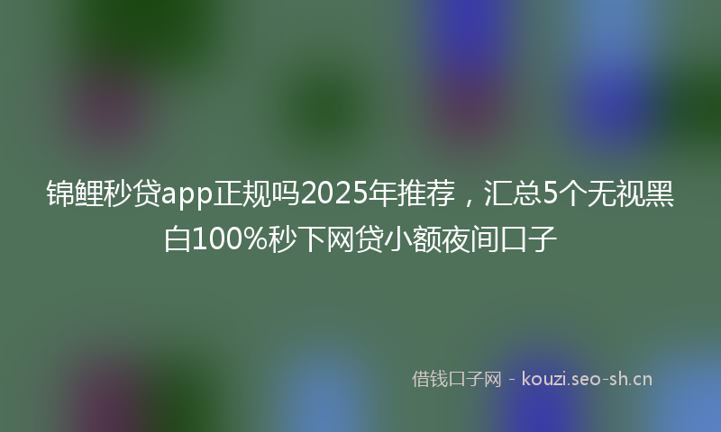 锦鲤秒贷app正规吗2025年推荐，汇总5个无视黑白100%秒下网贷小额夜间口子