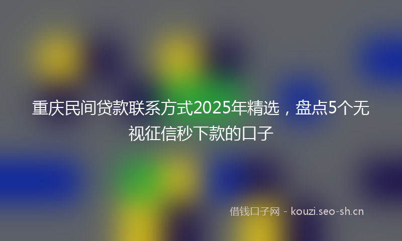重庆民间贷款联系方式2025年精选，盘点5个无视征信秒下款的口子