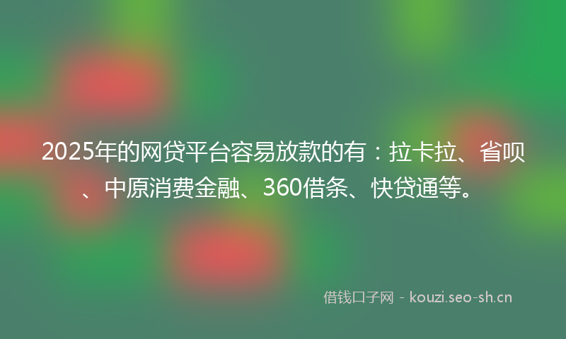 2025年的网贷平台容易放款的有：拉卡拉、省呗、中原消费金融、360借条、快贷通等。