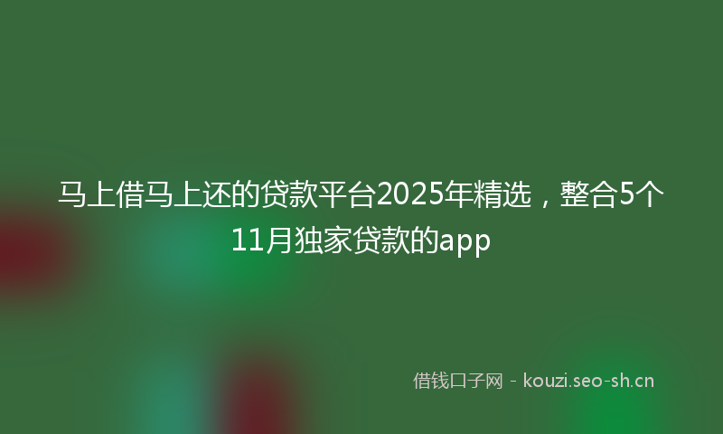 马上借马上还的贷款平台2025年精选，整合5个11月独家贷款的app