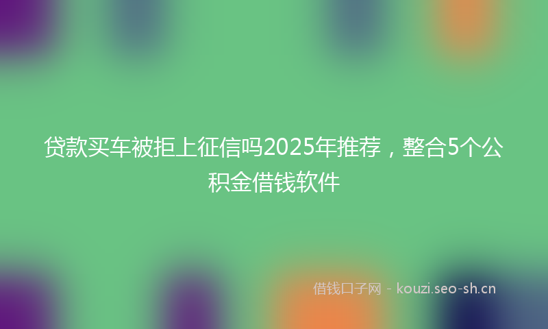 贷款买车被拒上征信吗2025年推荐，整合5个公积金借钱软件