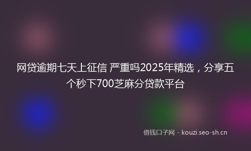 网贷逾期七天上征信 严重吗2025年精选，分享五个秒下700芝麻分贷款平台