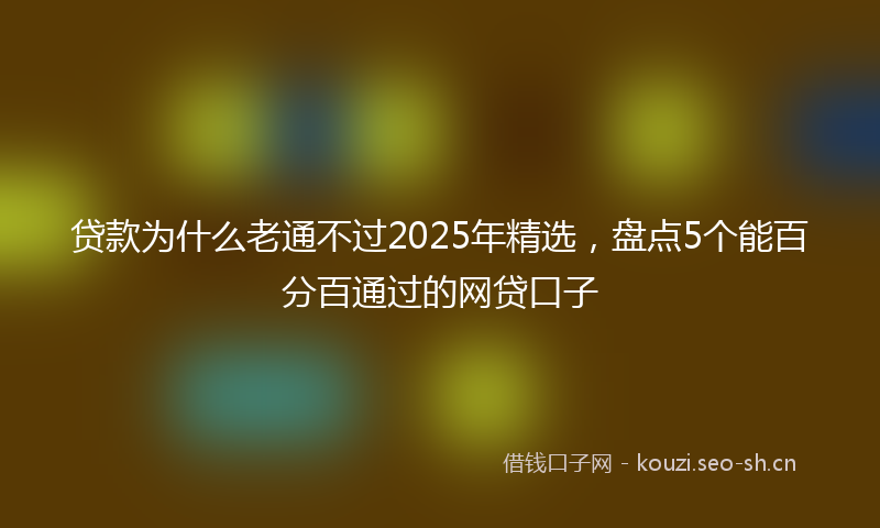 贷款为什么老通不过2025年精选，盘点5个能百分百通过的网贷口子